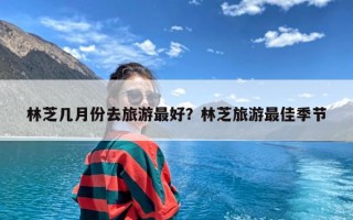 林芝几月份去旅游最好？林芝旅游最佳季节