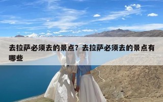 去拉萨必须去的景点？去拉萨必须去的景点有哪些