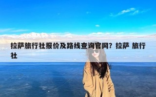拉萨旅行社报价及路线查询官网？拉萨 旅行社