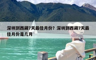 深圳到西藏7天最佳月份？深圳到西藏7天最佳月份是几月