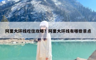 阿里大环线吃住攻略？阿里大环线有哪些景点