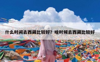 什么时间去西藏比较好？啥时候去西藏比较好