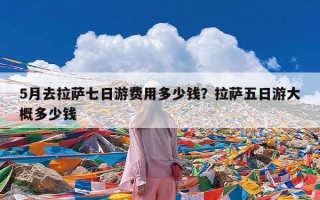 5月去拉萨七日游费用多少钱？拉萨五日游大概多少钱