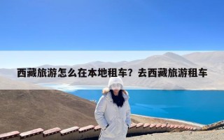 西藏旅游怎么在本地租车？去西藏旅游租车