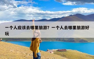 一个人应该去哪里旅游？一个人去哪里旅游好玩