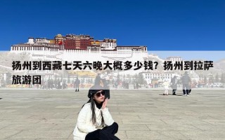 扬州到西藏七天六晚大概多少钱？扬州到拉萨旅游团