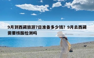 9月到西藏旅游7日准备多少钱？9月去西藏需要核酸检测吗