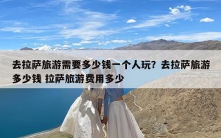 去拉萨旅游需要多少钱一个人玩？去拉萨旅游多少钱 拉萨旅游费用多少