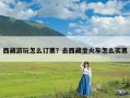 西藏游玩怎么订票？去西藏坐火车怎么买票