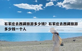 石家庄去西藏旅游多少钱？石家庄去西藏旅游多少钱一个人
