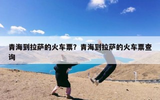 青海到拉萨的火车票？青海到拉萨的火车票查询
