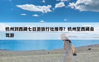 杭州到西藏七日游旅行社推荐？杭州至西藏自驾游