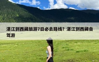 湛江到西藏旅游7日必去路线？湛江到西藏自驾游