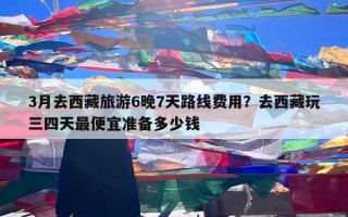3月去西藏旅游6晚7天路线费用？去西藏玩三四天最便宜准备多少钱