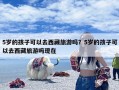 5岁的孩子可以去西藏旅游吗？5岁的孩子可以去西藏旅游吗现在