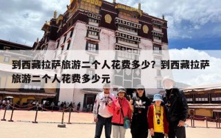 到西藏拉萨旅游二个人花费多少？到西藏拉萨旅游二个人花费多少元
