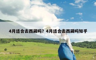 4月适合去西藏吗？4月适合去西藏吗知乎