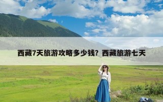 西藏7天旅游攻略多少钱？西藏旅游七天
