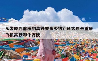 从太原到重庆的高铁要多少钱？从太原去重庆飞机高铁哪个方便