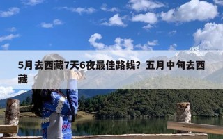 5月去西藏7天6夜最佳路线？五月中旬去西藏
