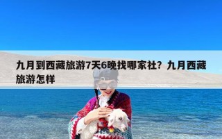 九月到西藏旅游7天6晚找哪家社？九月西藏旅游怎样