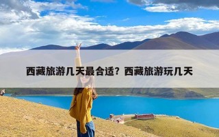 西藏旅游几天最合适？西藏旅游玩几天