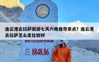 连云港去拉萨旅游七天六晚推荐景点？连云港去拉萨怎么走比较好