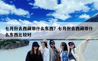七月份去西藏带什么东西？七月份去西藏带什么东西比较好