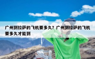 广州到拉萨的飞机要多久？广州到拉萨的飞机要多久才能到