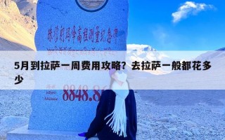 5月到拉萨一周费用攻略？去拉萨一般都花多少