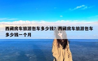 西藏房车旅游包车多少钱？西藏房车旅游包车多少钱一个月