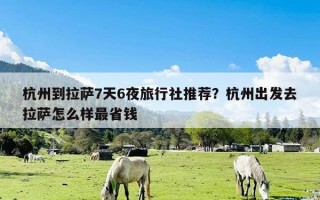 杭州到拉萨7天6夜旅行社推荐？杭州出发去拉萨怎么样最省钱