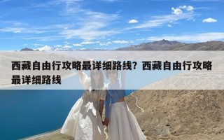 西藏自由行攻略最详细路线？西藏自由行攻略最详细路线