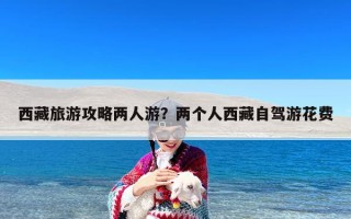 西藏旅游攻略两人游？两个人西藏自驾游花费