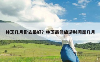林芝几月份去最好？林芝最佳旅游时间是几月