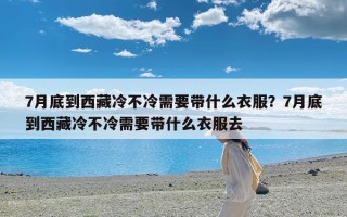 7月底到西藏冷不冷需要带什么衣服？7月底到西藏冷不冷需要带什么衣服去