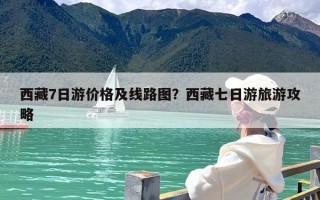 西藏7日游价格及线路图？西藏七日游旅游攻略