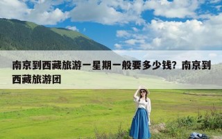 南京到西藏旅游一星期一般要多少钱？南京到西藏旅游团