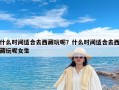 什么时间适合去西藏玩呢？什么时间适合去西藏玩呢女生