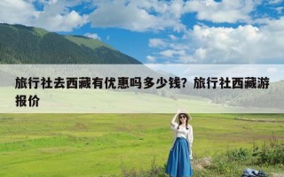 旅行社去西藏有优惠吗多少钱？旅行社西藏游报价