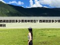 西藏旅游团多少费用啊现在？西藏旅游多少钱跟团