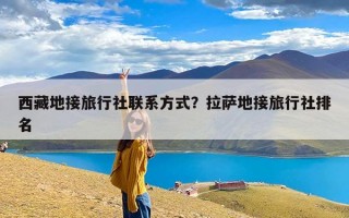 西藏地接旅行社联系方式？拉萨地接旅行社排名