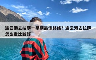 连云港去拉萨一星期最佳路线？连云港去拉萨怎么走比较好