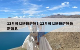 12月可以进拉萨吗？12月可以进拉萨吗最新消息