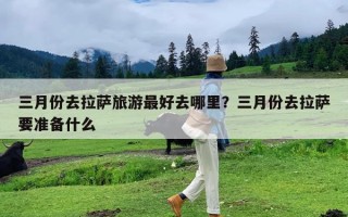 三月份去拉萨旅游最好去哪里？三月份去拉萨要准备什么