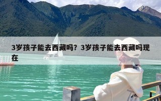 3岁孩子能去西藏吗？3岁孩子能去西藏吗现在