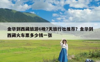 金华到西藏旅游6晚7天旅行社推荐？金华到西藏火车票多少钱一张