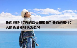 去西藏旅行7天的感受和收获？去西藏旅行7天的感受和收获怎么写