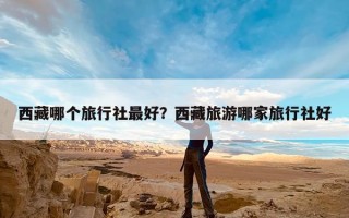 西藏哪个旅行社最好？西藏旅游哪家旅行社好