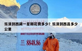 乐清到西藏一星期花费多少？乐清到西昌多少公里